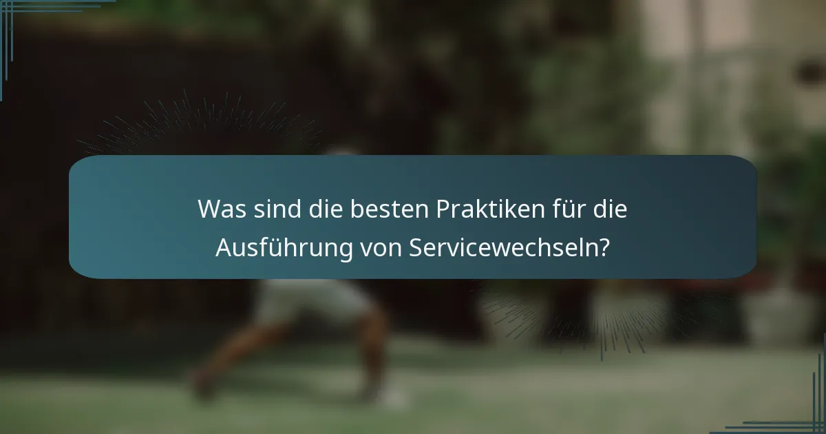 Was sind die besten Praktiken für die Ausführung von Servicewechseln?